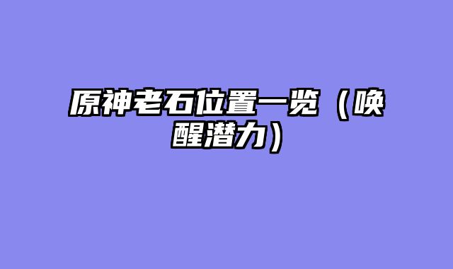 原神老石位置一览（唤醒潜力）