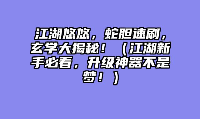 江湖悠悠，蛇胆速刷，玄学大揭秘！（江湖新手必看，升级神器不是梦！）
