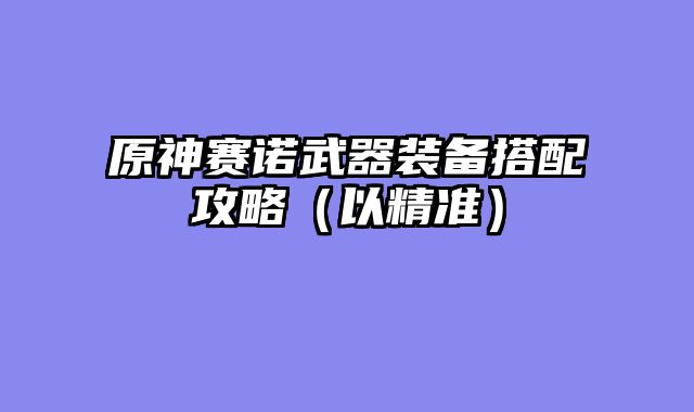 原神赛诺武器装备搭配攻略（以精准）