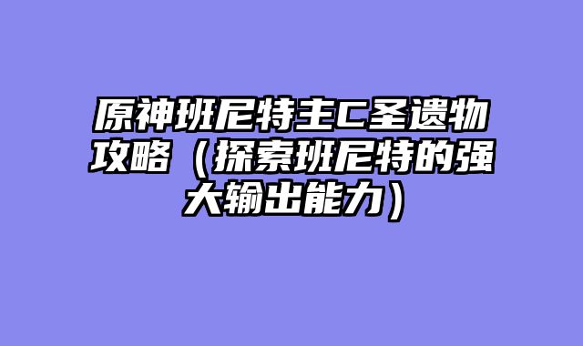 原神班尼特主C圣遗物攻略(探索班尼特的强大输出能力)