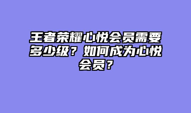 王者荣耀心悦会员需要多少级？如何成为心悦会员？