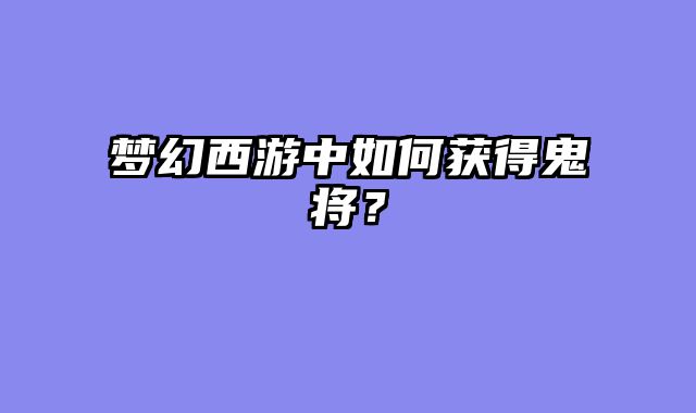 梦幻西游中如何获得鬼将？