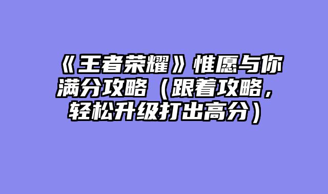 《王者荣耀》惟愿与你满分攻略（跟着攻略，轻松升级打出高分）