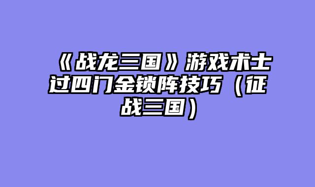 《战龙三国》游戏术士过四门金锁阵技巧（征战三国）
