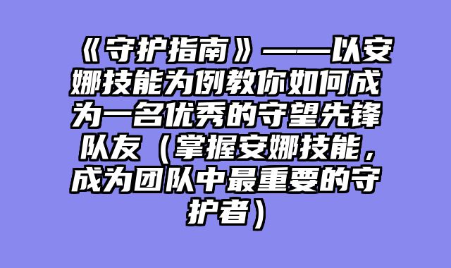 《守护指南》——以安娜技能为例教你如何成为一名优秀的守望先锋队友(掌握安娜技能,成为团队中最重要的守护者)