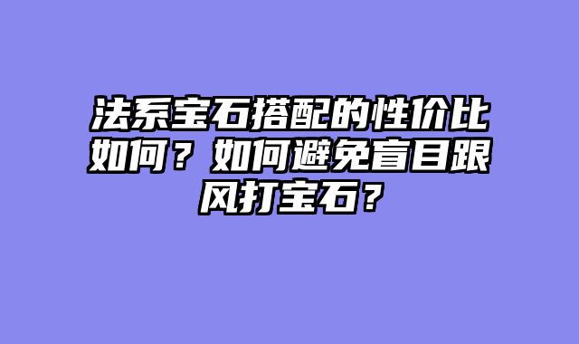 法系宝石搭配的性价比如何？如何避免盲目跟风打宝石？