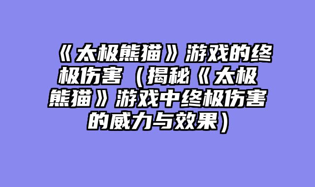 《太极熊猫》游戏的终极伤害（揭秘《太极熊猫》游戏中终极伤害的威力与效果）