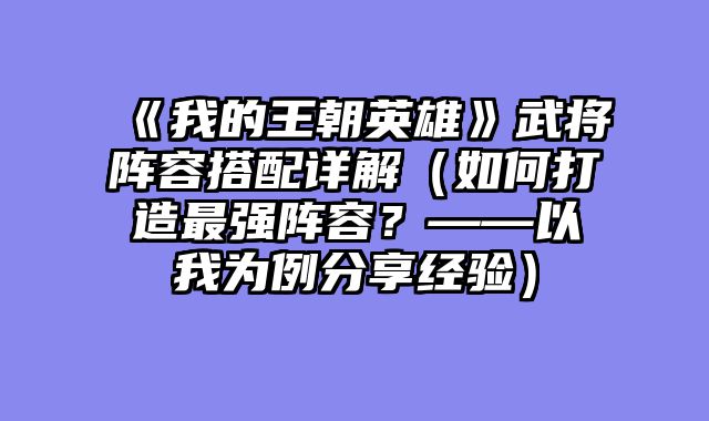 《我的王朝英雄》武将阵容搭配详解（如何打造最强阵容？——以我为例分享经验）