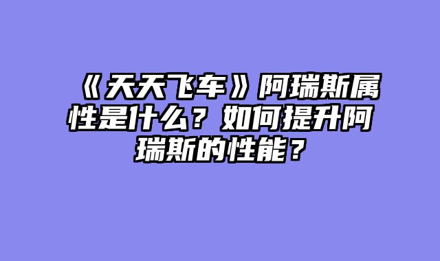 《天天飞车》阿瑞斯属性是什么？如何提升阿瑞斯的性能？