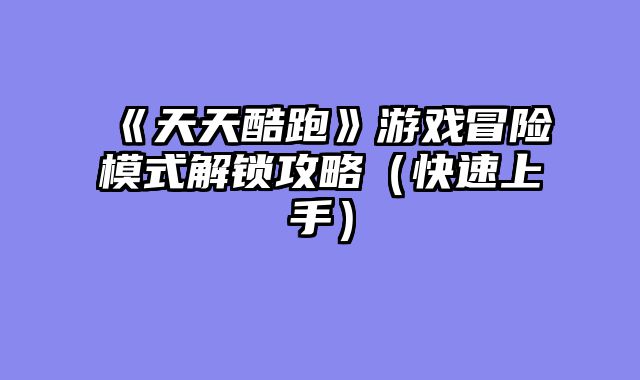 《天天酷跑》游戏冒险模式解锁攻略（快速上手）
