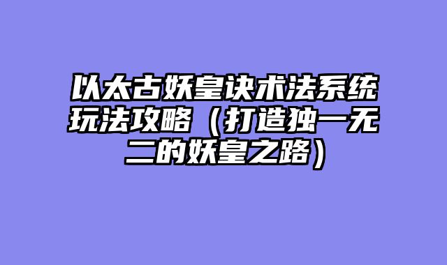 以太古妖皇诀术法系统玩法攻略（打造独一无二的妖皇之路）