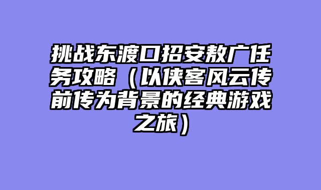 挑战东渡口招安敖广任务攻略（以侠客风云传前传为背景的经典游戏之旅）
