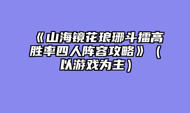 《山海镜花琅琊斗擂高胜率四人阵容攻略》（以游戏为主）