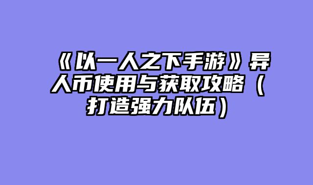 《以一人之下手游》异人币使用与获取攻略（打造强力队伍）