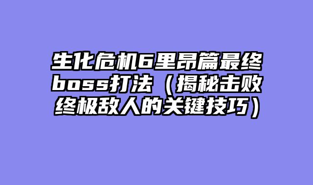 生化危机6里昂篇最终boss打法（揭秘击败终极敌人的关键技巧）