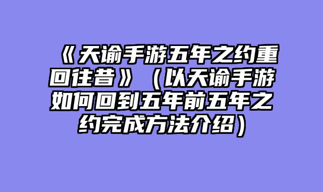 《天谕手游五年之约重回往昔》(以天谕手游如何回到五年前五年之约完成方法介绍)