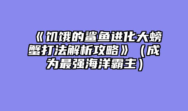 《饥饿的鲨鱼进化大螃蟹打法解析攻略》(成为最强海洋霸主)