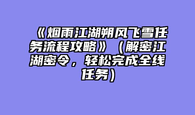 《烟雨江湖朔风飞雪任务流程攻略》(解密江湖密令,轻松完成全线任务)