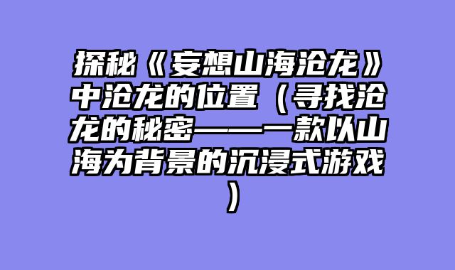 探秘《妄想山海沧龙》中沧龙的位置（寻找沧龙的秘密——一款以山海为背景的沉浸式游戏）