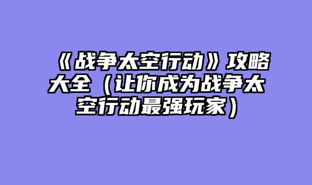 《战争太空行动》攻略大全(让你成为战争太空行动最强玩家)