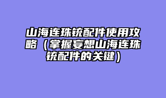 山海连珠铳配件使用攻略（掌握妄想山海连珠铳配件的关键）