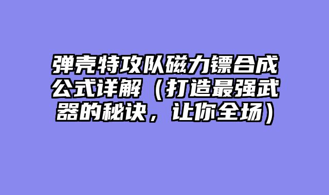 弹壳特攻队磁力镖合成公式详解（打造最强武器的秘诀，让你全场）