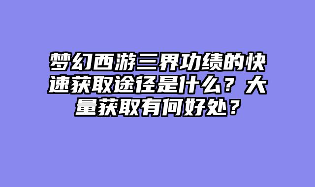 梦幻西游三界功绩的快速获取途径是什么？大量获取有何好处？