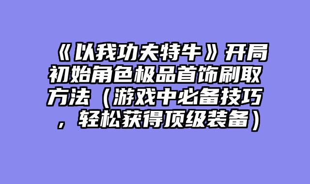《以我功夫特牛》开局初始角色极品首饰刷取方法(游戏中必备技巧,轻松获得顶级装备)