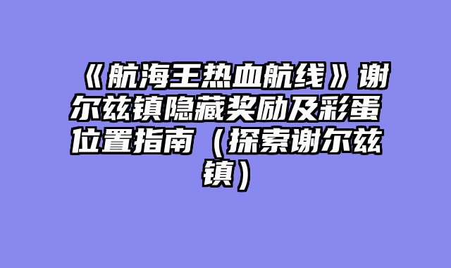 《航海王热血航线》谢尔兹镇隐藏奖励及彩蛋位置指南(探索谢尔兹镇)