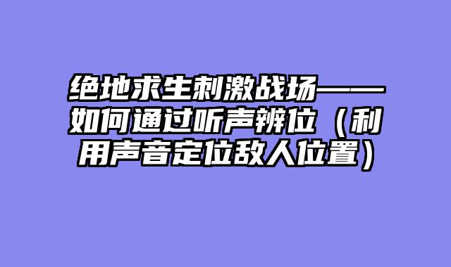 绝地求生刺激战场——如何通过听声辨位（利用声音定位敌人位置）