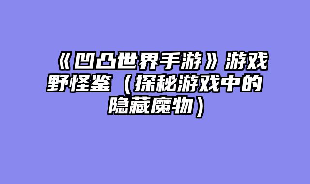 《凹凸世界手游》游戏野怪鉴（探秘游戏中的隐藏魔物）