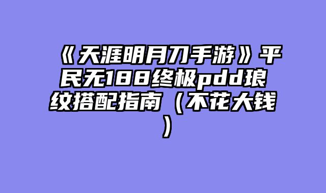 《天涯明月刀手游》平民无188终极pdd琅纹搭配指南（不花大钱）
