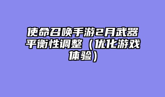 使命召唤手游2月武器平衡性调整（优化游戏体验）