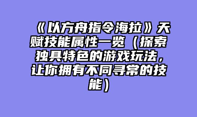 《以方舟指令海拉》天赋技能属性一览(探索独具特色的游戏玩法,让你拥有不同寻常的技能)