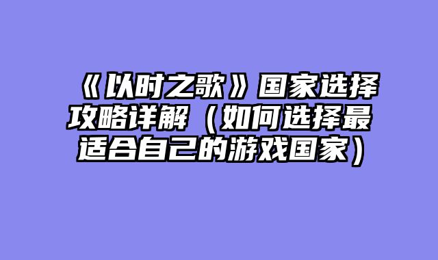 《以时之歌》国家选择攻略详解(如何选择最适合自己的游戏国家)