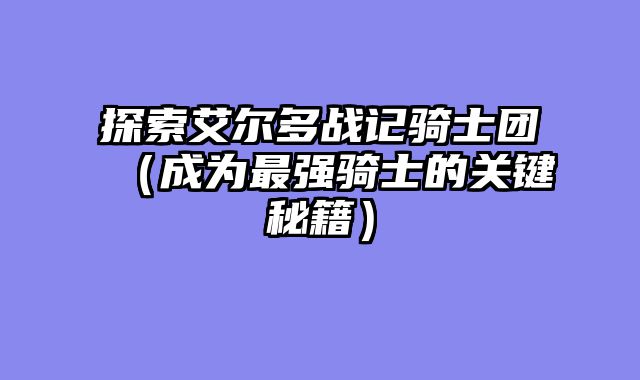 探索艾尔多战记骑士团（成为最强骑士的关键秘籍）