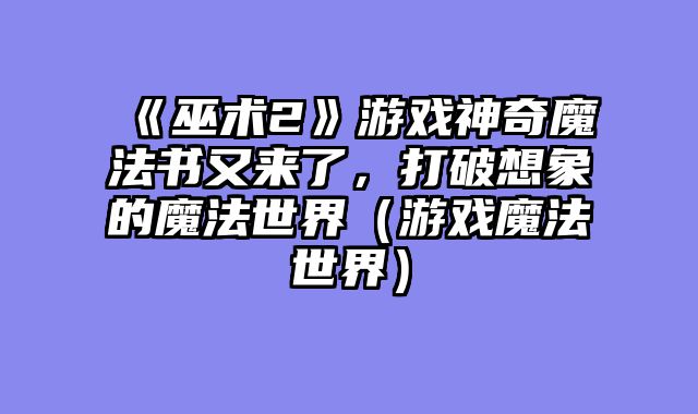 《巫术2》游戏神奇魔法书又来了，打破想象的魔法世界（游戏魔法世界）
