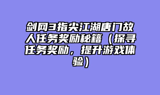 剑网3指尖江湖唐门故人任务奖励秘籍（探寻任务奖励，提升游戏体验）