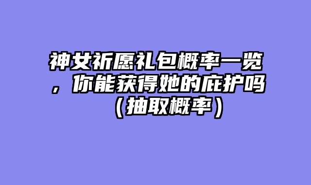 神女祈愿礼包概率一览，你能获得她的庇护吗（抽取概率）