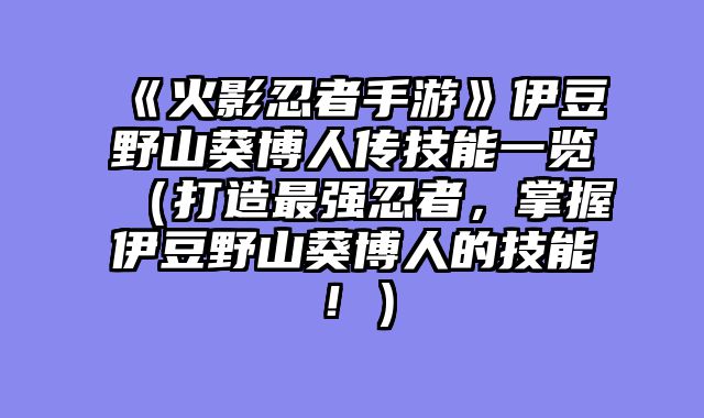 《火影忍者手游》伊豆野山葵博人传技能一览（打造最强忍者，掌握伊豆野山葵博人的技能！）