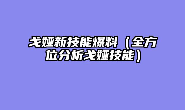 戈娅新技能爆料（全方位分析戈娅技能）