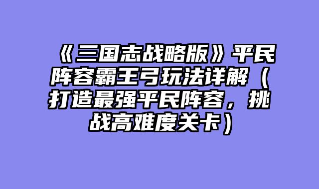 《三国志战略版》平民阵容霸王弓玩法详解（打造最强平民阵容，挑战高难度关卡）