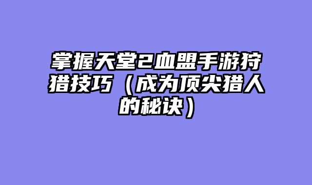 掌握天堂2血盟手游狩猎技巧(成为顶尖猎人的秘诀)