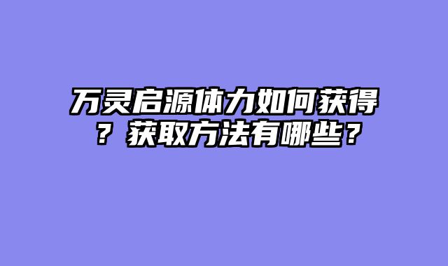 万灵启源体力如何获得？获取方法有哪些？
