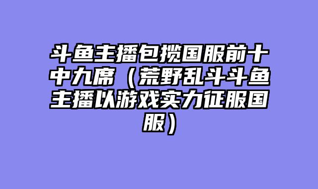 斗鱼主播包揽国服前十中九席（荒野乱斗斗鱼主播以游戏实力征服国服）