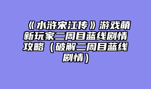 《水浒宋江传》游戏萌新玩家二周目蓝线剧情攻略（破解二周目蓝线剧情）