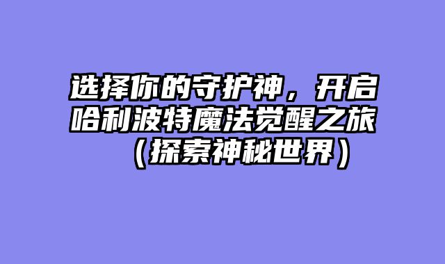 选择你的守护神，开启哈利波特魔法觉醒之旅（探索神秘世界）