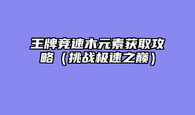 王牌竞速木元素获取攻略（挑战极速之巅）