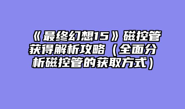 《最终幻想15》磁控管获得解析攻略（全面分析磁控管的获取方式）