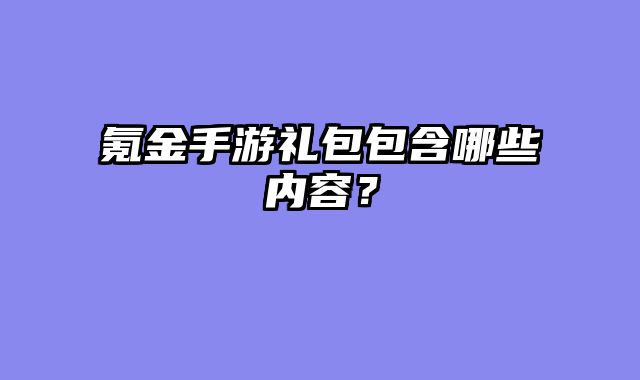 氪金手游礼包包含哪些内容？